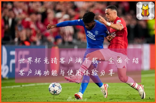 世界杯竞猜客户端下载：全面介绍客户端功能与使用体验分享