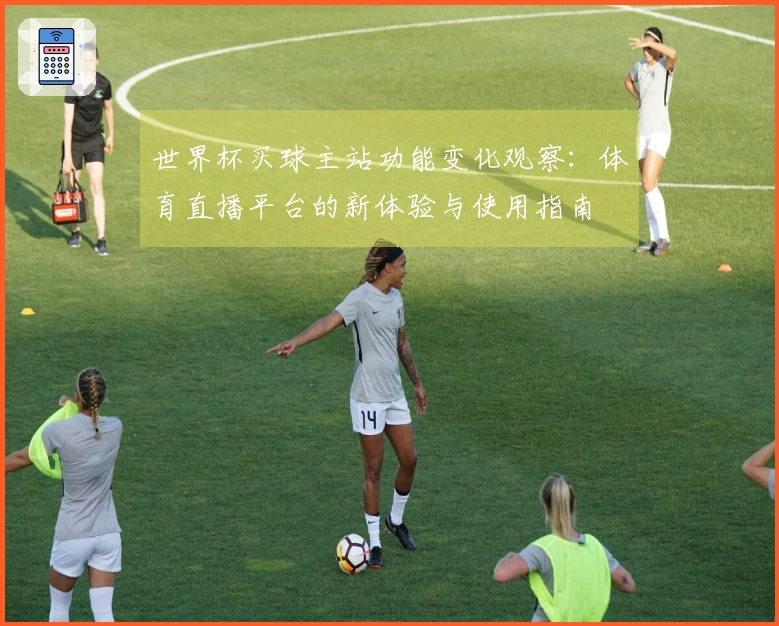世界杯买球主站功能变化观察：体育直播平台的新体验与使用指南
