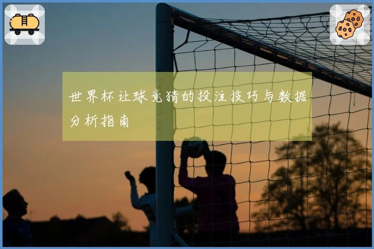世界杯让球竞猜的投注技巧与数据分析指南
