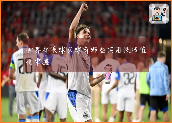 世界杯滚球买球有哪些实用技巧值得掌握