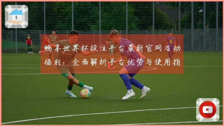 畅享世界杯投注平台最新官网活动福利，全面解析平台优势与使用指南