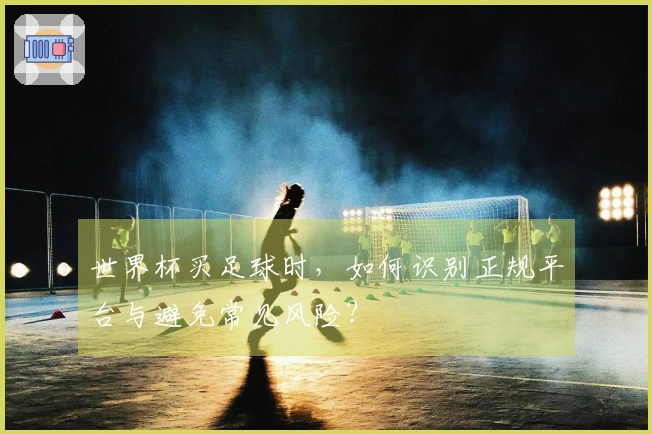 世界杯买足球时，如何识别正规平台与避免常见风险？