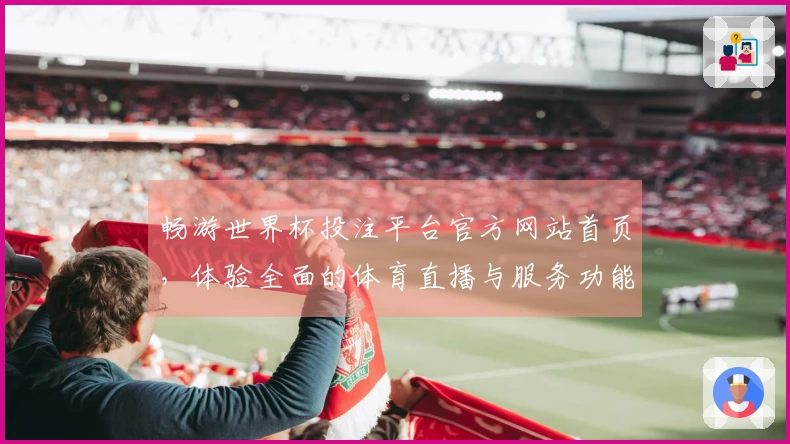 畅游世界杯投注平台官方网站首页，体验全面的体育直播与服务功能