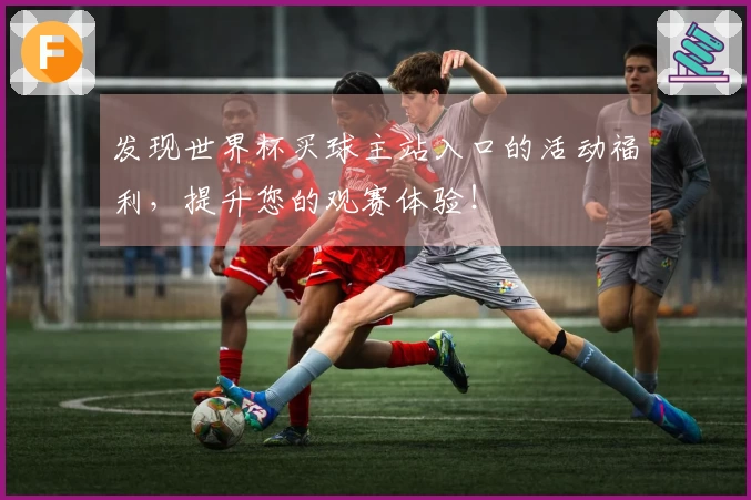 发现世界杯买球主站入口的活动福利,提升您的观赛体验!