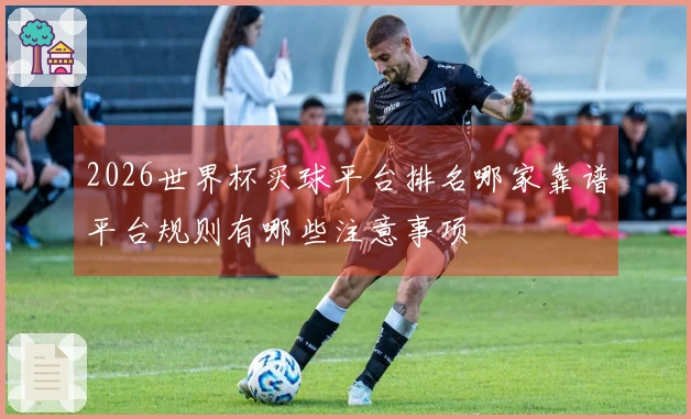 2026世界杯买球平台排名哪家靠谱平台规则有哪些注意事项