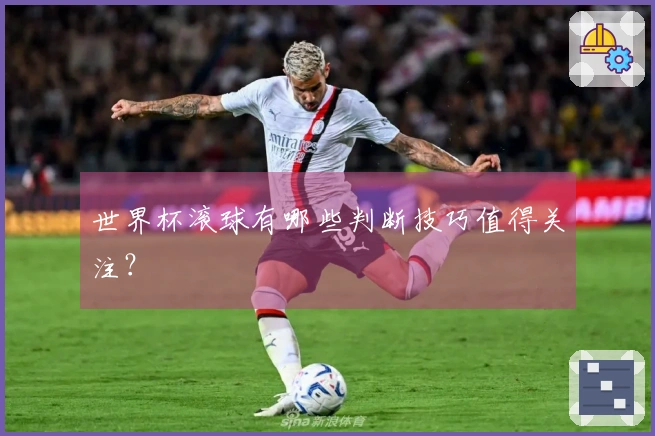 世界杯滚球有哪些判断技巧值得关注？
