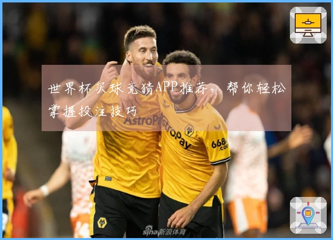 世界杯买球竞猜APP推荐，帮你轻松掌握投注技巧