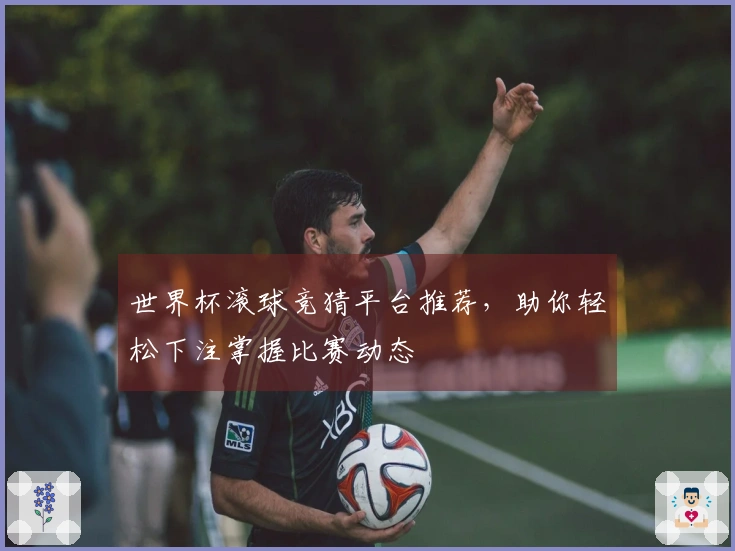 世界杯滚球竞猜平台推荐，助你轻松下注掌握比赛动态
