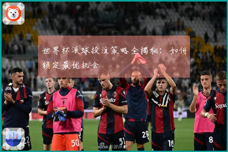 世界杯滚球投注策略全揭秘：如何锁定最优机会