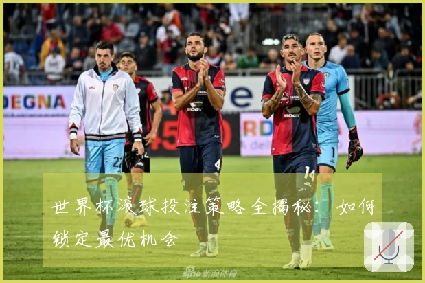 世界杯滚球投注策略全揭秘：如何锁定最优机会