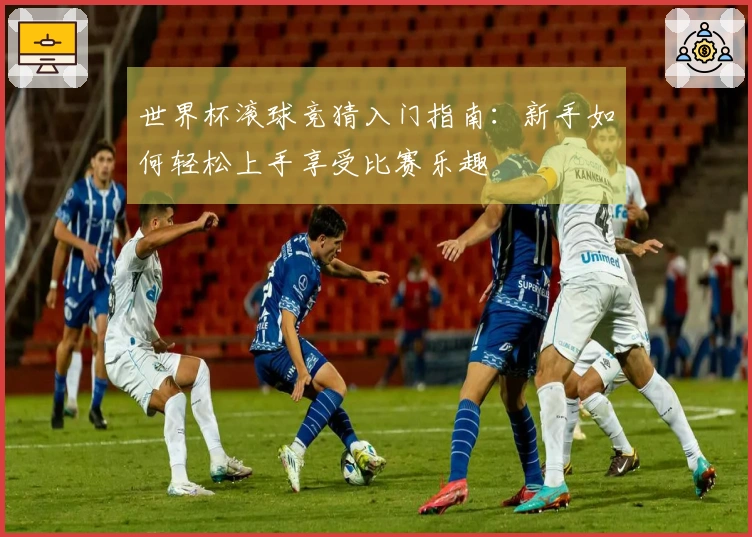 世界杯滚球竞猜入门指南：新手如何轻松上手享受比赛乐趣