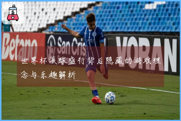 世界杯滚球盛行背后隐藏的游戏理念与乐趣解析