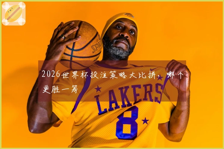 2026世界杯投注策略大比拼，哪个更胜一筹