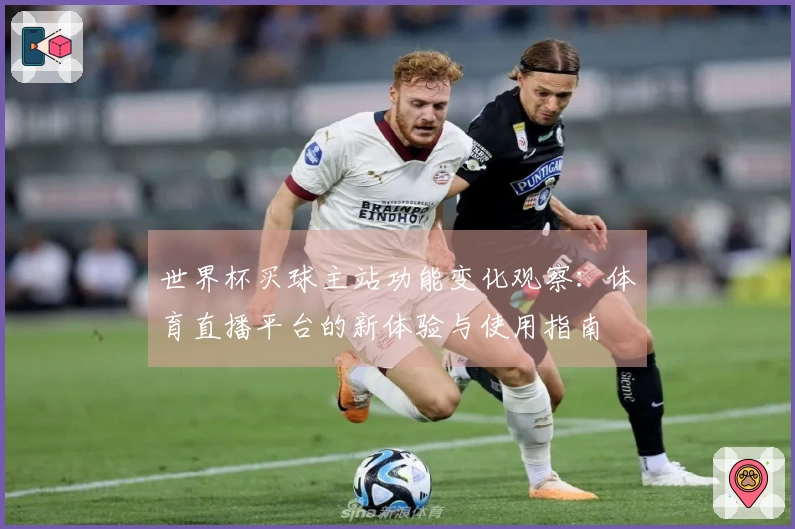 世界杯买球主站功能变化观察:体育直播平台的新体验与使用指南