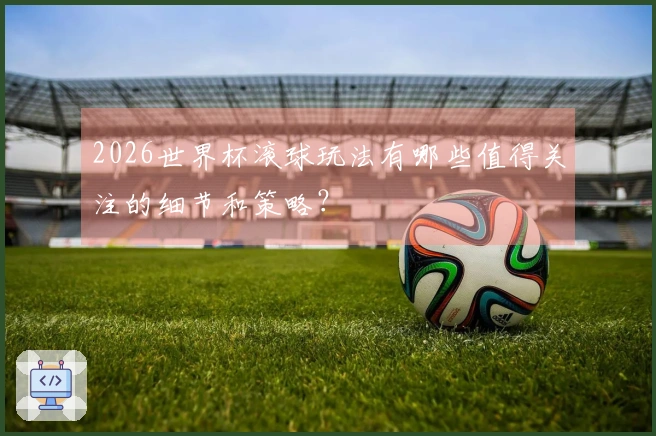 2026世界杯滚球玩法有哪些值得关注的细节和策略？