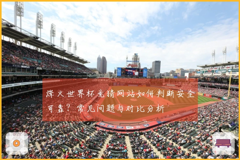 烽火世界杯竞猜网站如何判断安全可靠?常见问题与对比分析
