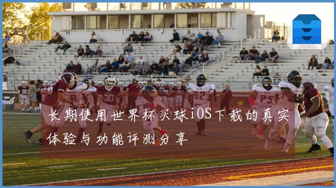长期使用世界杯买球iOS下载的真实体验与功能评测分享