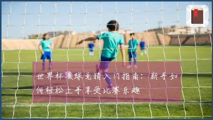 世界杯滚球竞猜入门指南:新手如何轻松上手享受比赛乐趣