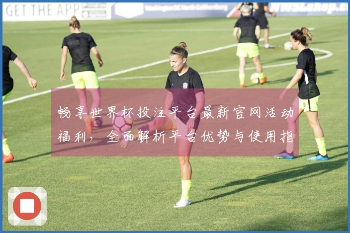 畅享世界杯投注平台最新官网活动福利,全面解析平台优势与使用指南