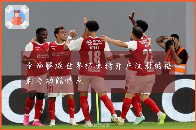 全面解读世界杯竞猜开户注册的福利与功能特点