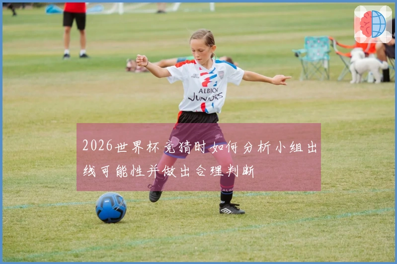 2026世界杯竞猜时如何分析小组出线可能性并做出合理判断