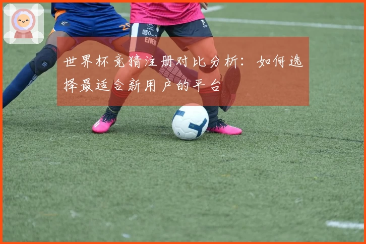 世界杯竞猜注册对比分析：如何选择最适合新用户的平台