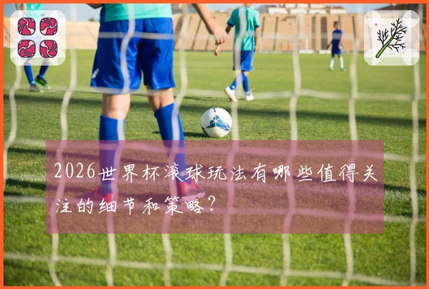 2026世界杯滚球玩法有哪些值得关注的细节和策略？