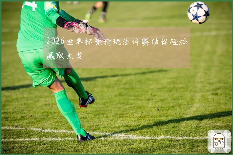 2026世界杯竞猜玩法详解助你轻松赢取大奖
